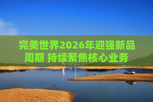 完美世界2026年迎强新品周期 持续聚焦核心业务
