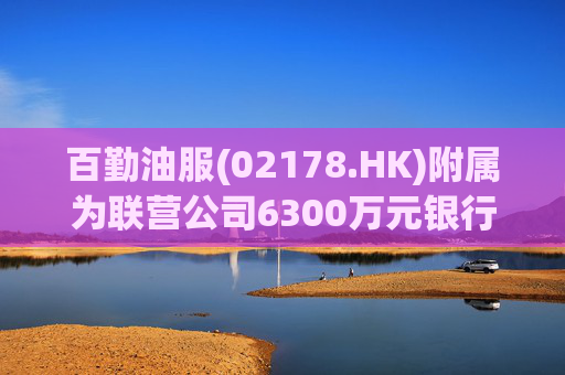 百勤油服(02178.HK)附属为联营公司6300万元银行贷款提供担保