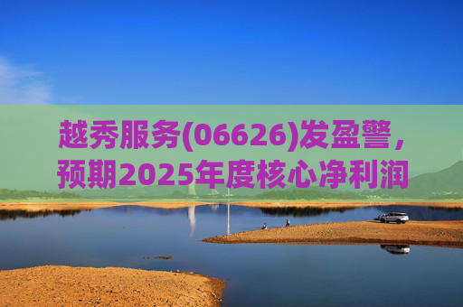 越秀服务(06626)发盈警,预期2025年度核心净利润同比下降约45%至50% 第1张 越秀服务(06626)发盈警,预期2025年度核心净利润同比下降约45%至50% 第1张