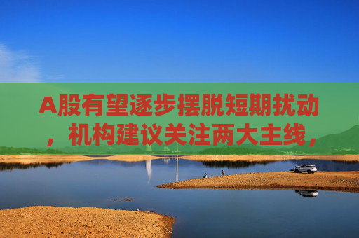A股有望逐步摆脱短期扰动，机构建议关注两大主线，借道A50ETF华宝（159596）布局  第1张