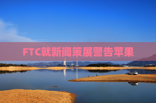 FTC就新闻策展警告苹果
