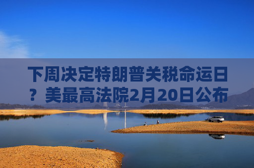 下周决定特朗普关税命运日？美最高法院2月20日公布新一批裁决意见