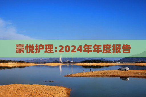 豪悦护理:2024年年度报告