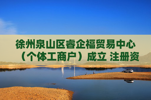 徐州泉山区睿企福贸易中心（个体工商户）成立 注册资本16万人民币