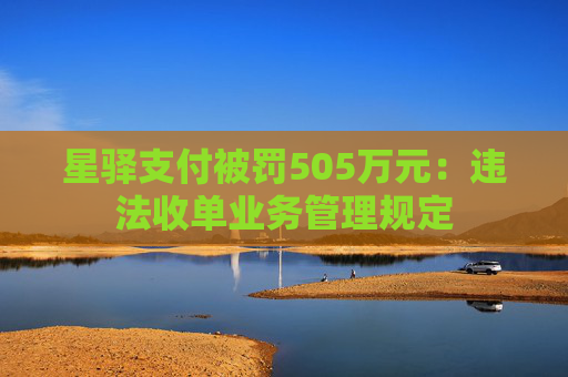 星驿支付被罚505万元：违法收单业务管理规定