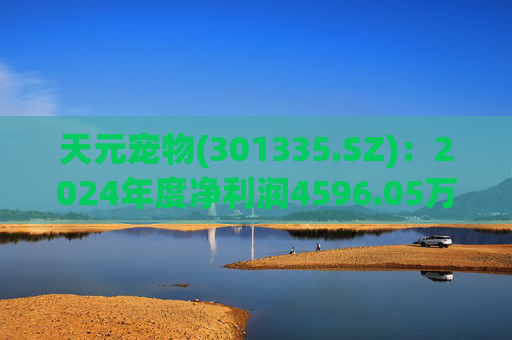 天元宠物(301335.SZ)：2024年度净利润4596.05万元 拟10派1元