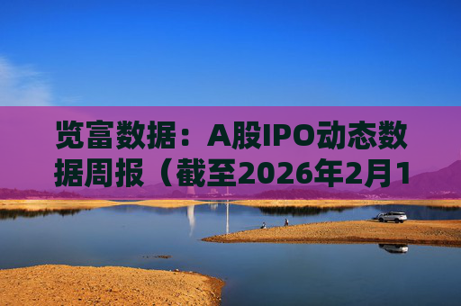 览富数据：A股IPO动态数据周报（截至2026年2月15日）