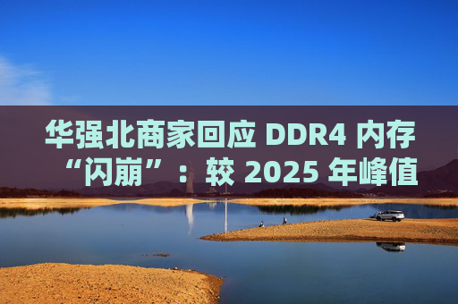 华强北商家回应 DDR4 内存“闪崩”：较 2025 年峰值回落约 10-20%，市场炒作心态有所收敛