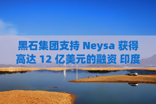 黑石集团支持 Neysa 获得高达 12 亿美元的融资 印度正努力打造国内人工智能基础设施