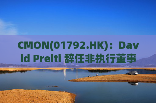 CMON(01792.HK)：David Preiti 辞任非执行董事