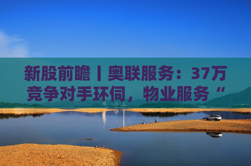 新股前瞻丨奥联服务：37万竞争对手环伺，物业服务“粤军”何以驻扎到港？