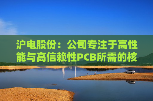 沪电股份：公司专注于高性能与高信赖性PCB所需的核心技术