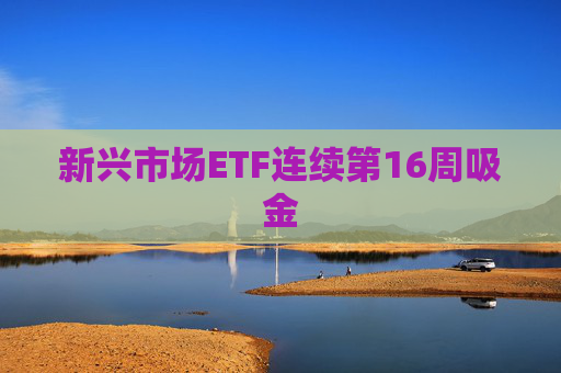 新兴市场ETF连续第16周吸金