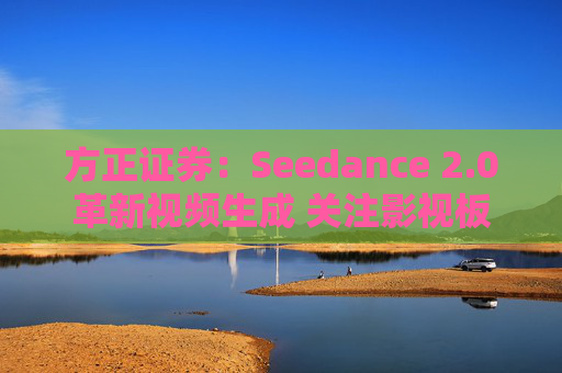 方正证券：Seedance 2.0革新视频生成 关注影视板块低位弹性机会