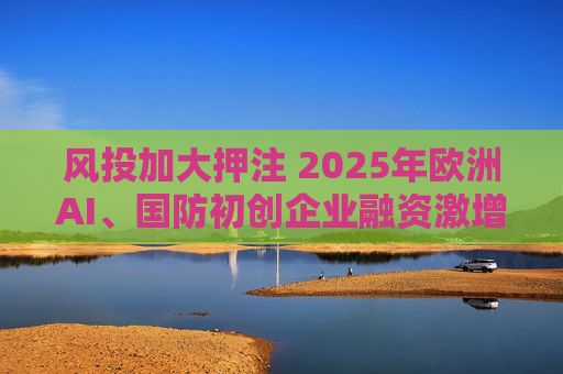 风投加大押注 2025年欧洲AI、国防初创企业融资激增