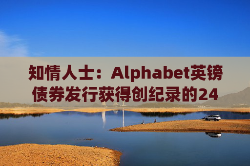 知情人士：Alphabet英镑债券发行获得创纪录的240亿英镑认购订单