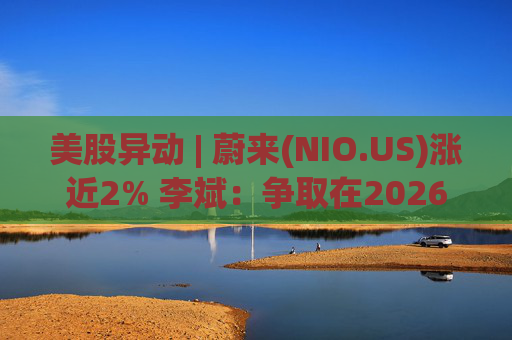 美股异动 | 蔚来(NIO.US)涨近2% 李斌：争取在2026年实现Non-GAAP口径下全年盈利
