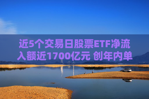 近5个交易日股票ETF净流入额近1700亿元 创年内单周最高纪录