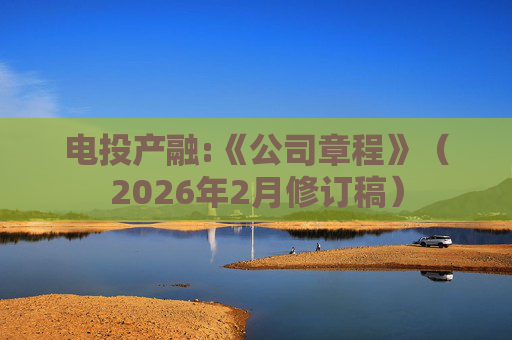电投产融:《公司章程》（2026年2月修订稿）