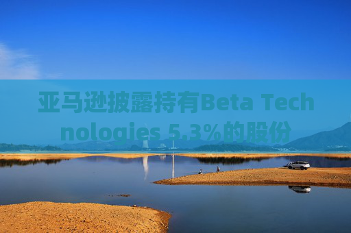 亚马逊披露持有Beta Technologies 5.3%的股份  第1张