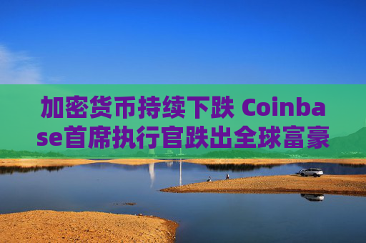 加密货币持续下跌 Coinbase首席执行官跌出全球富豪榜前500名