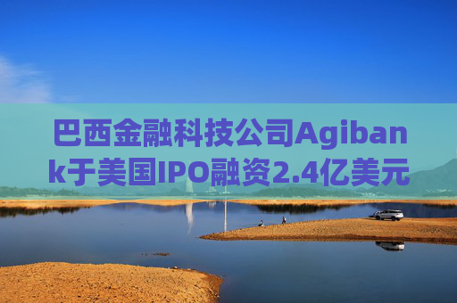 巴西金融科技公司Agibank于美国IPO融资2.4亿美元
