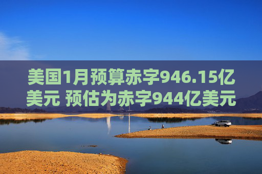 美国1月预算赤字946.15亿美元 预估为赤字944亿美元