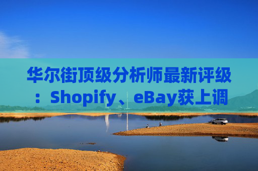 华尔街顶级分析师最新评级：Shopify、eBay获上调