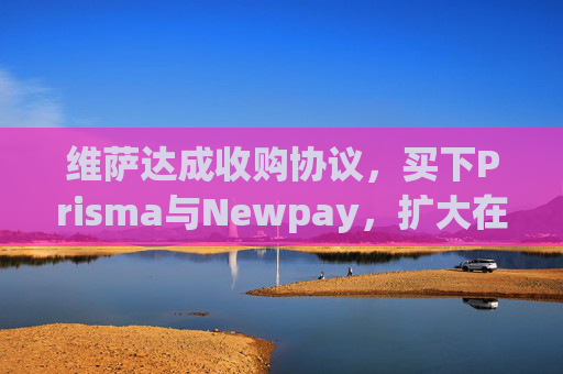 维萨达成收购协议，买下Prisma与Newpay，扩大在阿根廷业务布局