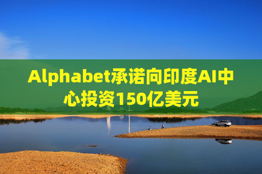 Alphabet承诺向印度AI中心投资150亿美元