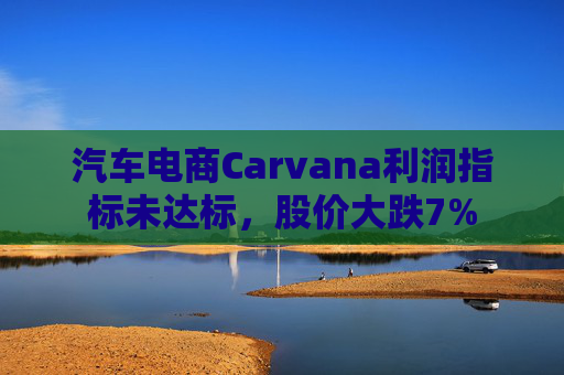 汽车电商Carvana利润指标未达标，股价大跌7%