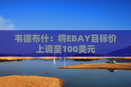 韦德布什：将EBAY目标价上调至100美元