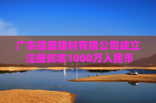 广东蕴盛建材有限公司成立 注册资本1000万人民币