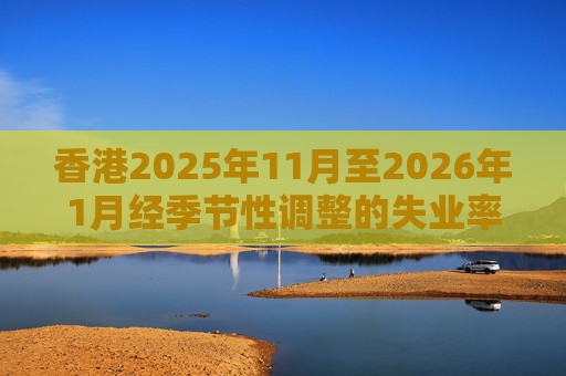 香港2025年11月至2026年1月经季节性调整的失业率为3.9% 就业不足率维持1.7%