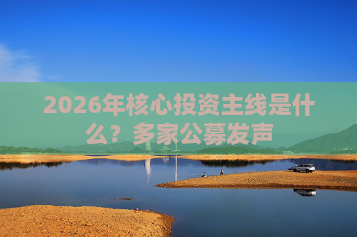2026年核心投资主线是什么？多家公募发声