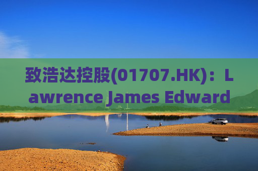 致浩达控股(01707.HK)：Lawrence James Edwards获委任为独立非执行董事