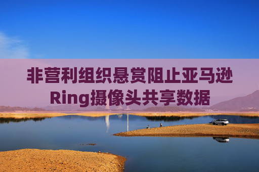 非营利组织悬赏阻止亚马逊Ring摄像头共享数据
