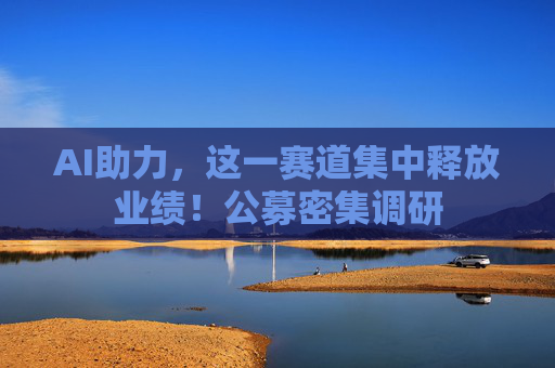 AI助力，这一赛道集中释放业绩！公募密集调研