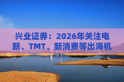 兴业证券：2026年关注电新、TMT、新消费等出海机会  第1张