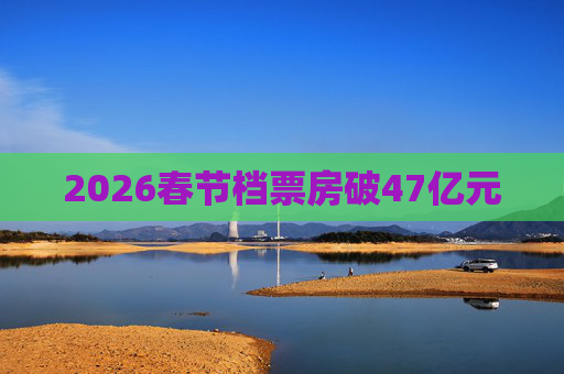 2026春节档票房破47亿元  第1张
