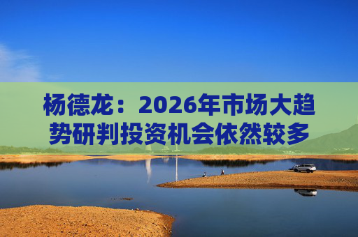 杨德龙：2026年市场大趋势研判投资机会依然较多