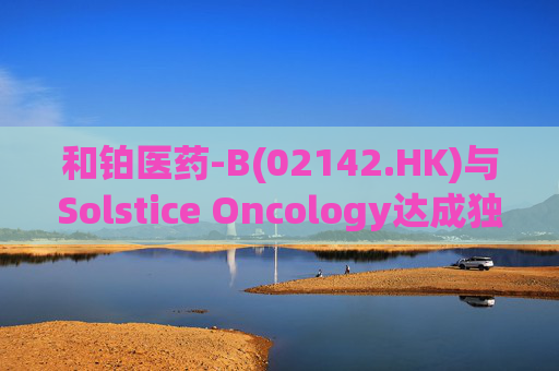 和铂医药-B(02142.HK)与Solstice Oncology达成独家授权及股权合作 超1.05亿美元前期对价+11亿美元里程碑  第1张