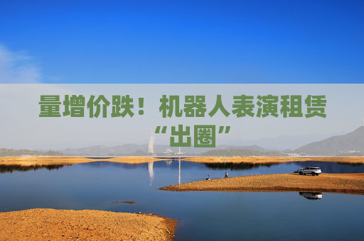 量增价跌！机器人表演租赁“出圈”