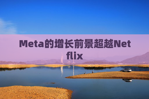 Meta的增长前景超越Netflix