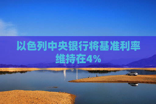 以色列中央银行将基准利率维持在4%