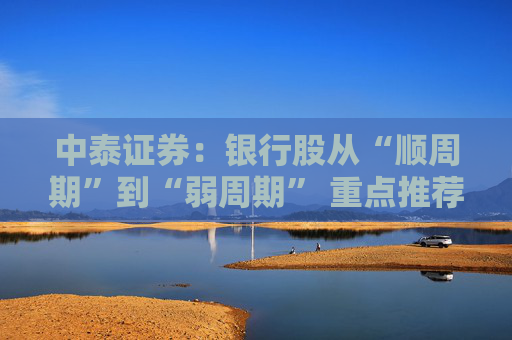 中泰证券：银行股从“顺周期”到“弱周期” 重点推荐大型银行以及股份行