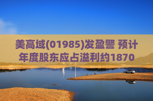 美高域(01985)发盈警 预计年度股东应占溢利约1870万港元 同比减少约51.7%