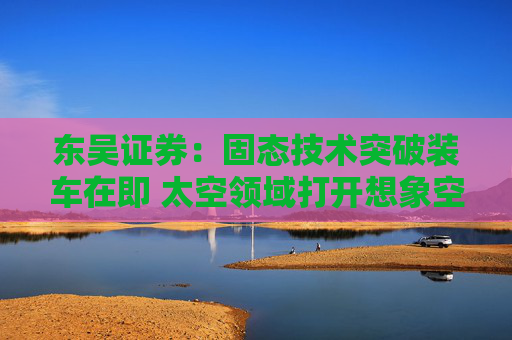 东吴证券：固态技术突破装车在即 太空领域打开想象空间