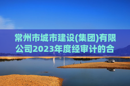 常州市城市建设(集团)有限公司2023年度经审计的合并及母公司财务报告