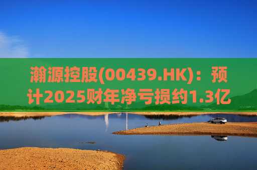 瀚源控股(00439.HK)：预计2025财年净亏损约1.3亿港元至1.5亿港元